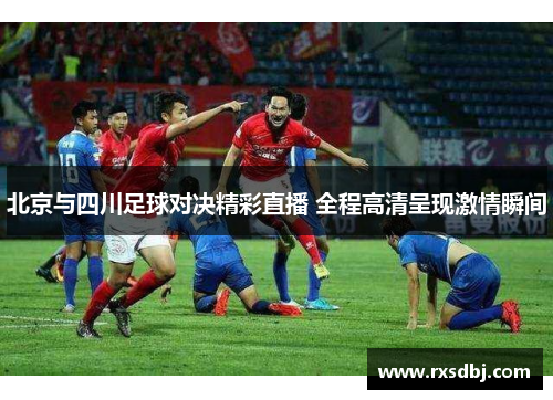 北京与四川足球对决精彩直播 全程高清呈现激情瞬间