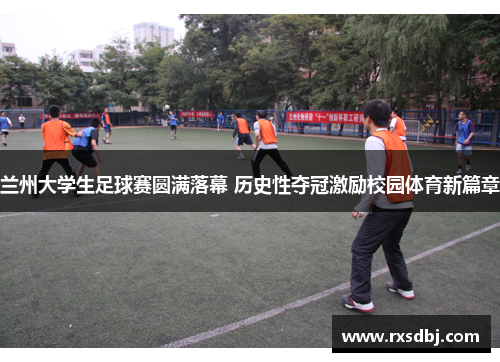 兰州大学生足球赛圆满落幕 历史性夺冠激励校园体育新篇章