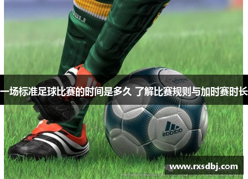 一场标准足球比赛的时间是多久 了解比赛规则与加时赛时长