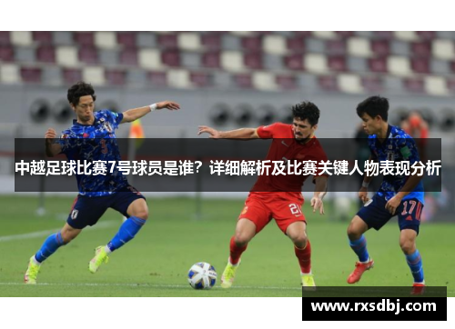中越足球比赛7号球员是谁？详细解析及比赛关键人物表现分析