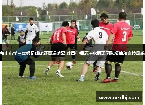东山小学三年级足球比赛圆满落幕 球员们挥洒汗水展现团队精神和竞技风采