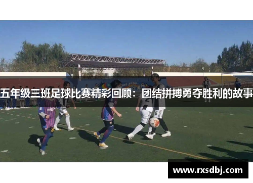 五年级三班足球比赛精彩回顾：团结拼搏勇夺胜利的故事