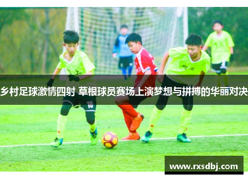 乡村足球激情四射 草根球员赛场上演梦想与拼搏的华丽对决