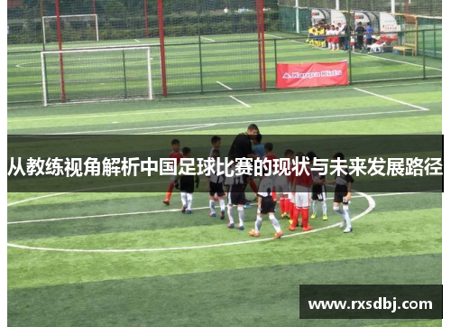 从教练视角解析中国足球比赛的现状与未来发展路径