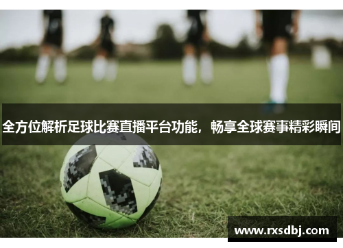 全方位解析足球比赛直播平台功能，畅享全球赛事精彩瞬间
