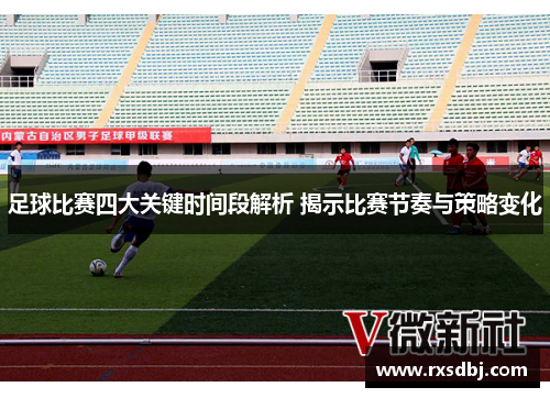 足球比赛四大关键时间段解析 揭示比赛节奏与策略变化